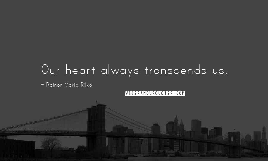 Rainer Maria Rilke Quotes: Our heart always transcends us.