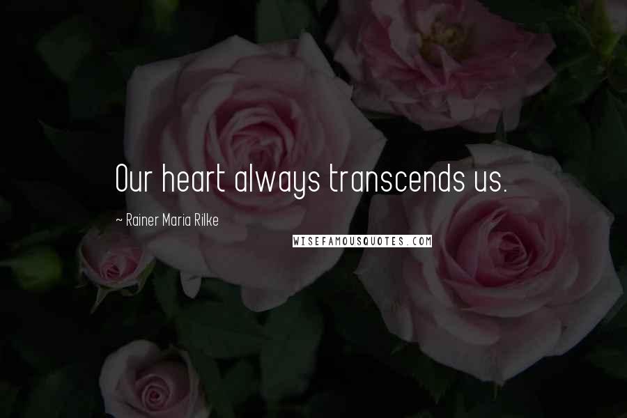 Rainer Maria Rilke Quotes: Our heart always transcends us.