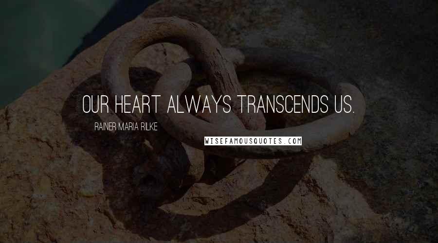 Rainer Maria Rilke Quotes: Our heart always transcends us.