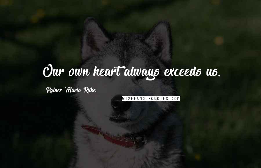 Rainer Maria Rilke Quotes: Our own heart always exceeds us.