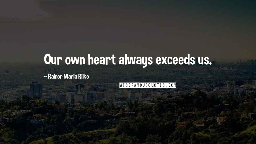 Rainer Maria Rilke Quotes: Our own heart always exceeds us.
