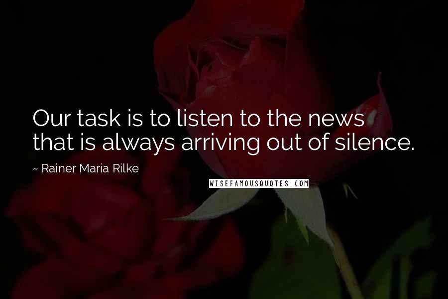 Rainer Maria Rilke Quotes: Our task is to listen to the news that is always arriving out of silence.