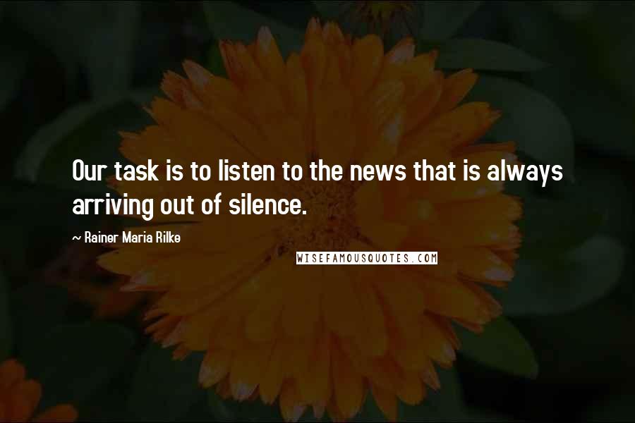 Rainer Maria Rilke Quotes: Our task is to listen to the news that is always arriving out of silence.