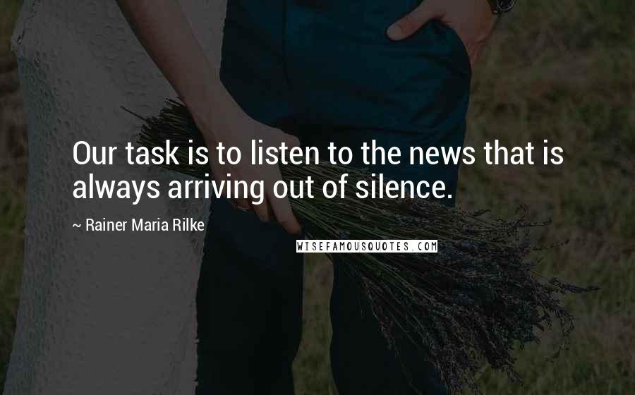 Rainer Maria Rilke Quotes: Our task is to listen to the news that is always arriving out of silence.