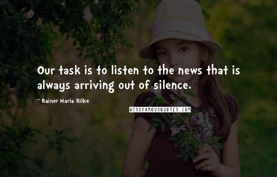 Rainer Maria Rilke Quotes: Our task is to listen to the news that is always arriving out of silence.