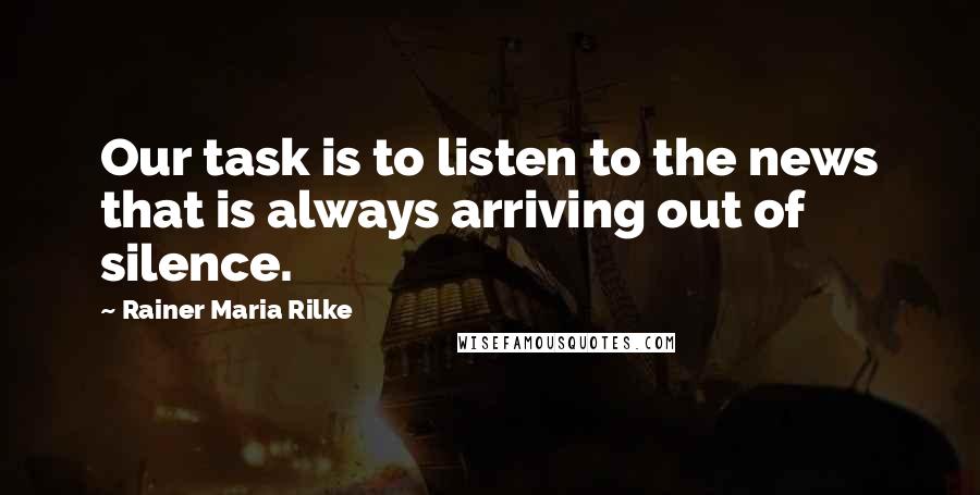 Rainer Maria Rilke Quotes: Our task is to listen to the news that is always arriving out of silence.