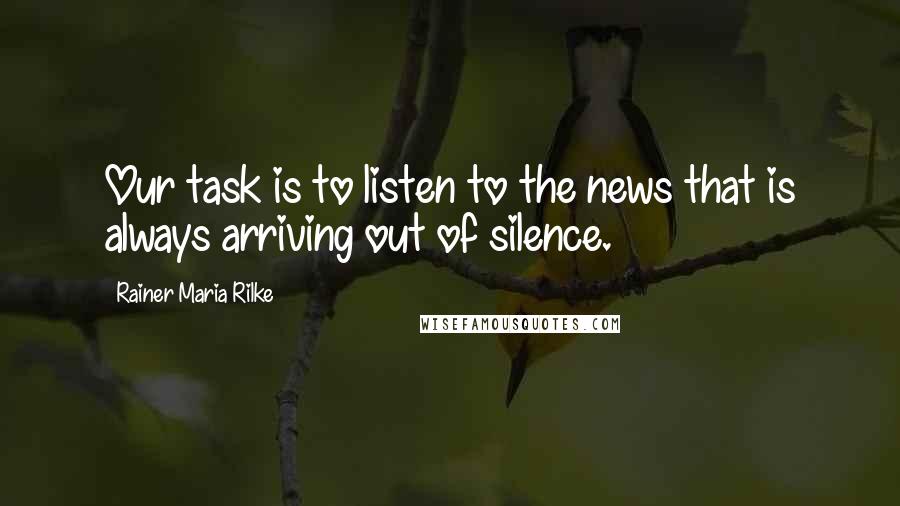Rainer Maria Rilke Quotes: Our task is to listen to the news that is always arriving out of silence.