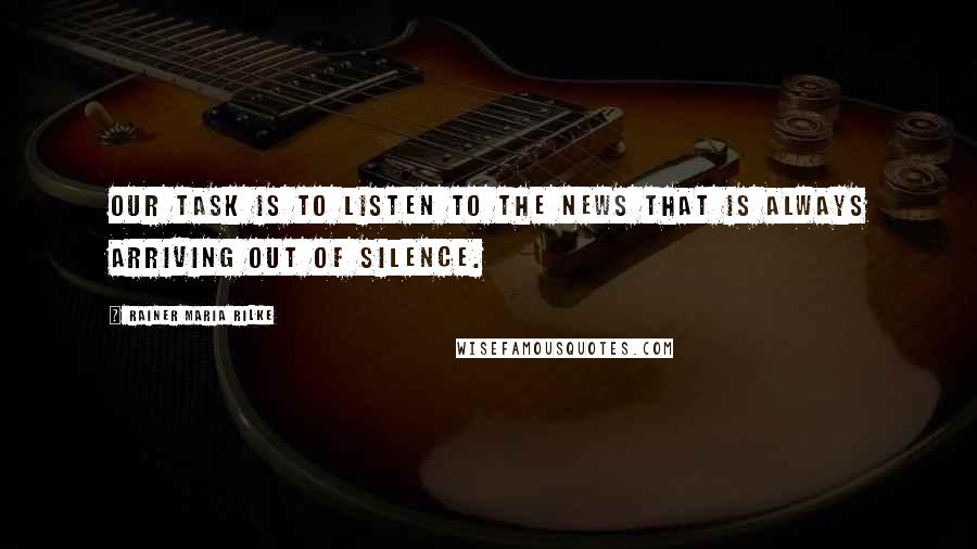 Rainer Maria Rilke Quotes: Our task is to listen to the news that is always arriving out of silence.