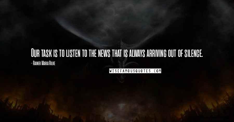 Rainer Maria Rilke Quotes: Our task is to listen to the news that is always arriving out of silence.