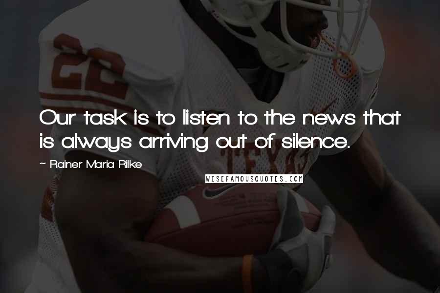 Rainer Maria Rilke Quotes: Our task is to listen to the news that is always arriving out of silence.