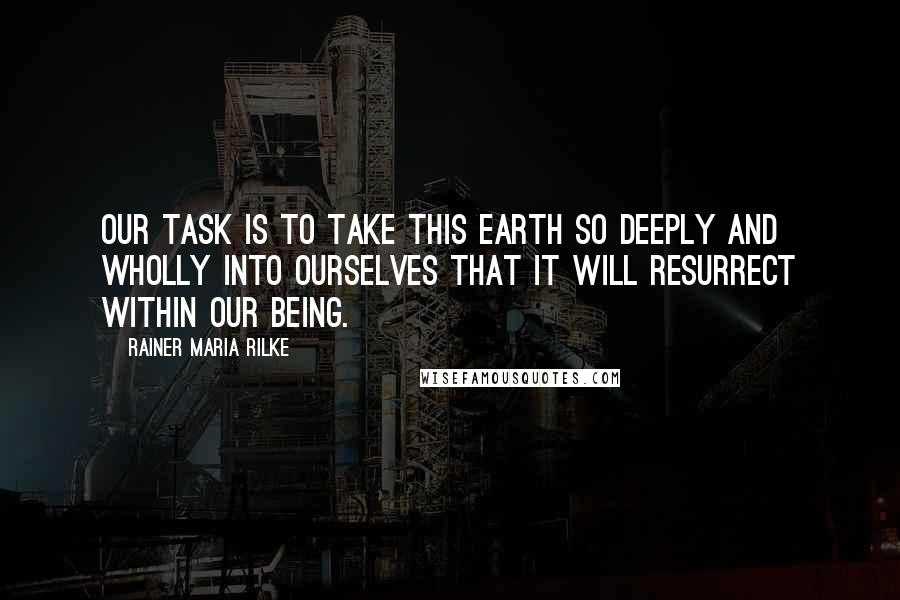 Rainer Maria Rilke Quotes: Our task is to take this earth so deeply and wholly into ourselves that it will resurrect within our being.