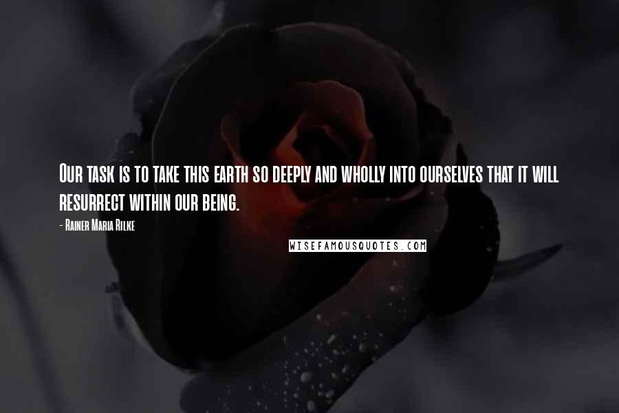 Rainer Maria Rilke Quotes: Our task is to take this earth so deeply and wholly into ourselves that it will resurrect within our being.