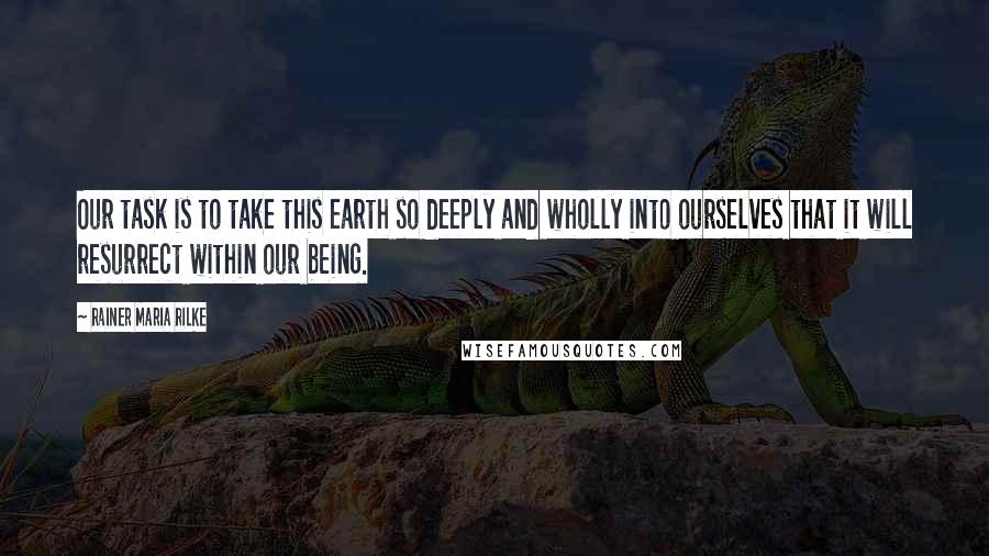 Rainer Maria Rilke Quotes: Our task is to take this earth so deeply and wholly into ourselves that it will resurrect within our being.