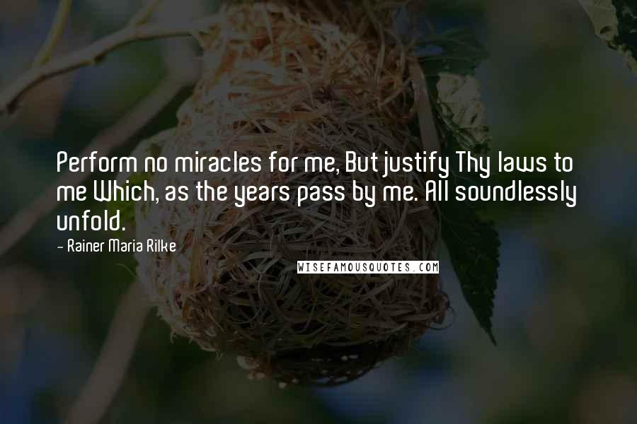 Rainer Maria Rilke Quotes: Perform no miracles for me, But justify Thy laws to me Which, as the years pass by me. All soundlessly unfold.
