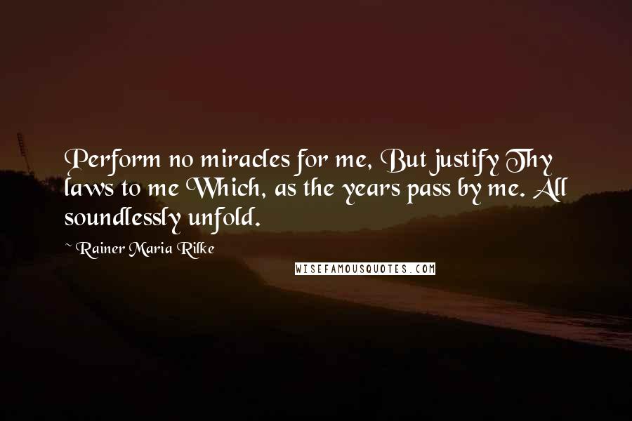 Rainer Maria Rilke Quotes: Perform no miracles for me, But justify Thy laws to me Which, as the years pass by me. All soundlessly unfold.