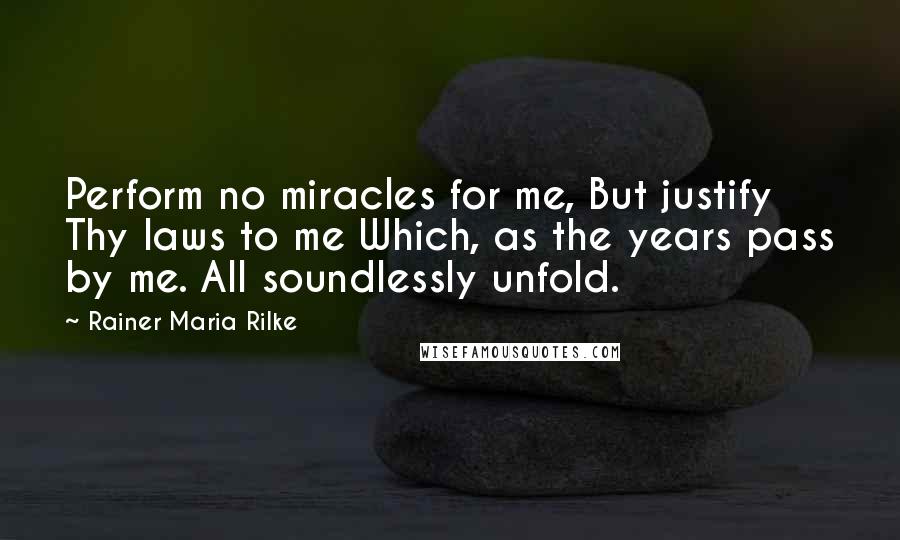 Rainer Maria Rilke Quotes: Perform no miracles for me, But justify Thy laws to me Which, as the years pass by me. All soundlessly unfold.