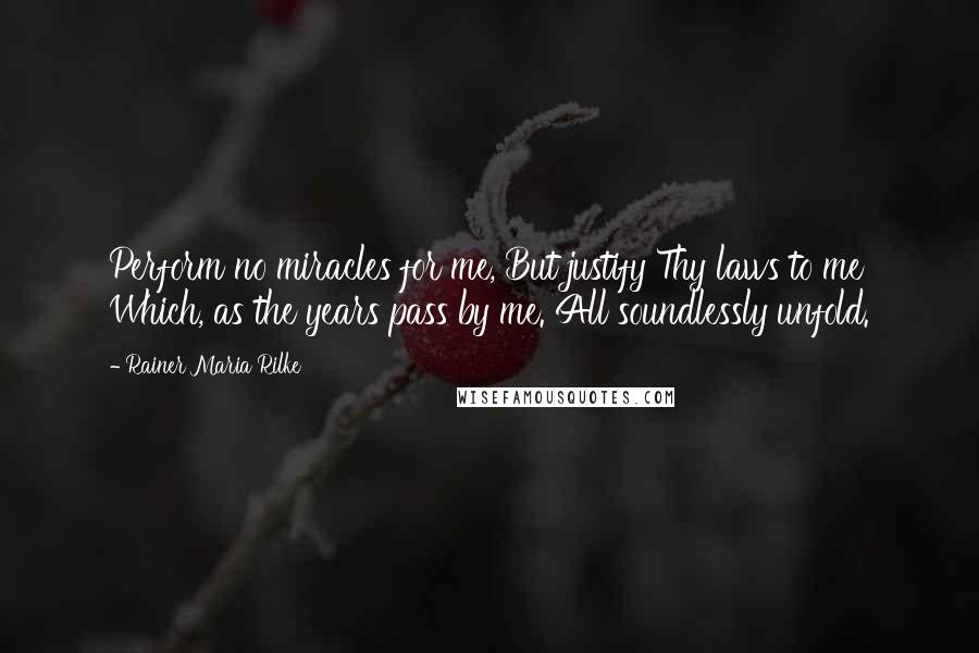 Rainer Maria Rilke Quotes: Perform no miracles for me, But justify Thy laws to me Which, as the years pass by me. All soundlessly unfold.