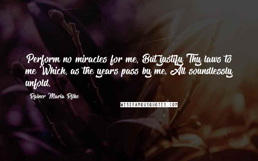 Rainer Maria Rilke Quotes: Perform no miracles for me, But justify Thy laws to me Which, as the years pass by me. All soundlessly unfold.