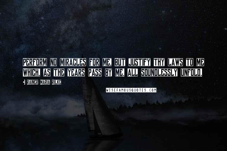 Rainer Maria Rilke Quotes: Perform no miracles for me, But justify Thy laws to me Which, as the years pass by me. All soundlessly unfold.