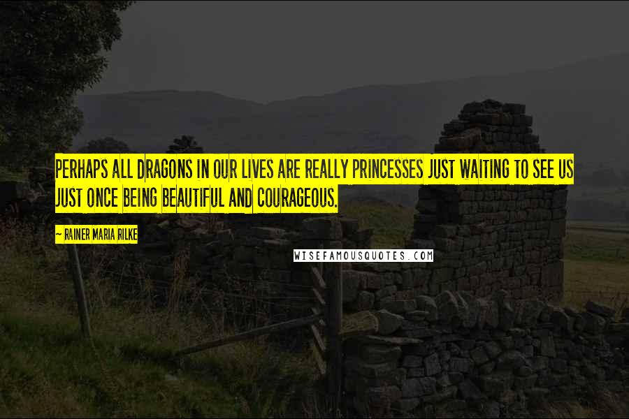 Rainer Maria Rilke Quotes: Perhaps all dragons in our lives are really princesses just waiting to see us just once being beautiful and courageous.