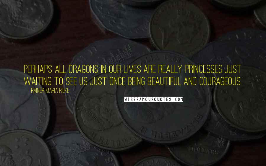 Rainer Maria Rilke Quotes: Perhaps all dragons in our lives are really princesses just waiting to see us just once being beautiful and courageous.