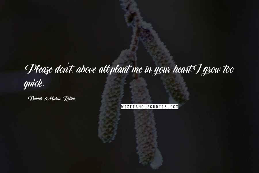 Rainer Maria Rilke Quotes: Please don't, above all,plant me in your heart.I grow too quick.