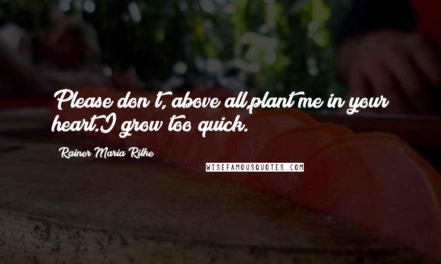 Rainer Maria Rilke Quotes: Please don't, above all,plant me in your heart.I grow too quick.