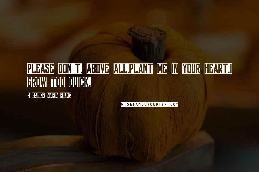 Rainer Maria Rilke Quotes: Please don't, above all,plant me in your heart.I grow too quick.
