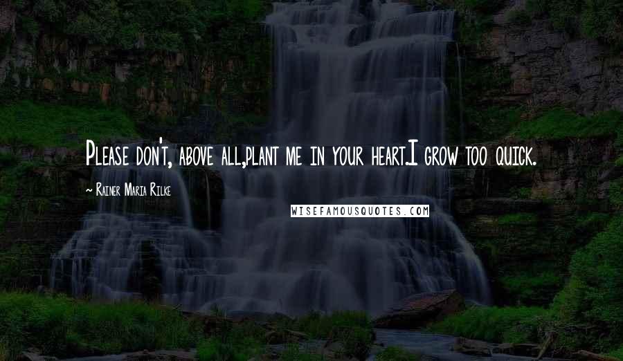 Rainer Maria Rilke Quotes: Please don't, above all,plant me in your heart.I grow too quick.