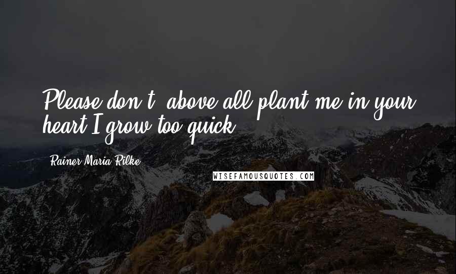 Rainer Maria Rilke Quotes: Please don't, above all,plant me in your heart.I grow too quick.
