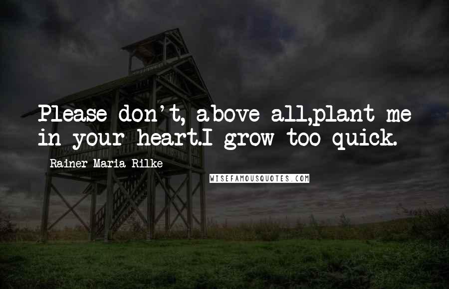 Rainer Maria Rilke Quotes: Please don't, above all,plant me in your heart.I grow too quick.