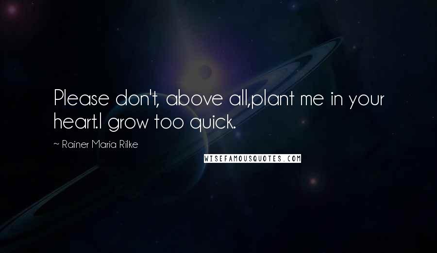 Rainer Maria Rilke Quotes: Please don't, above all,plant me in your heart.I grow too quick.