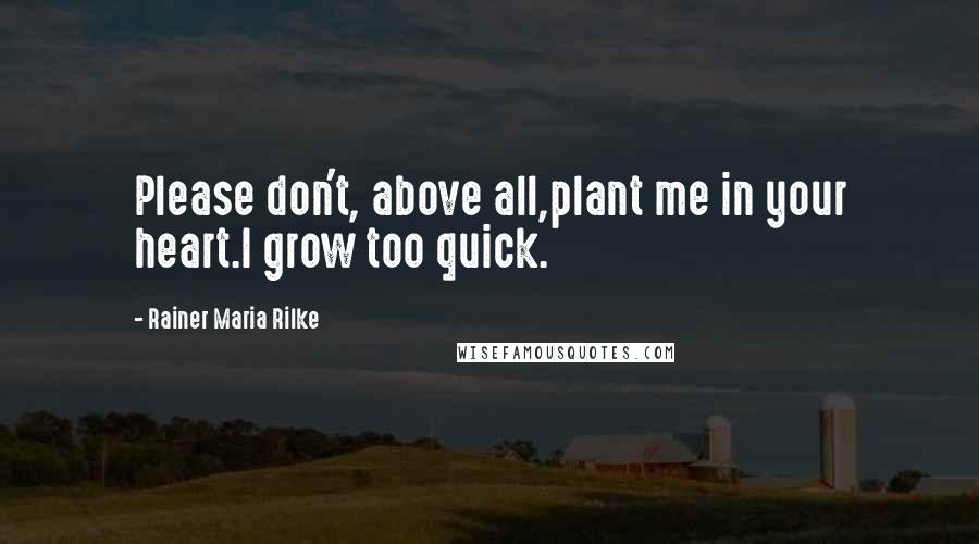 Rainer Maria Rilke Quotes: Please don't, above all,plant me in your heart.I grow too quick.