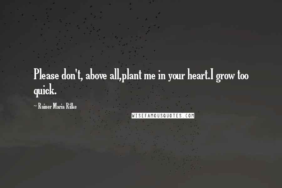 Rainer Maria Rilke Quotes: Please don't, above all,plant me in your heart.I grow too quick.
