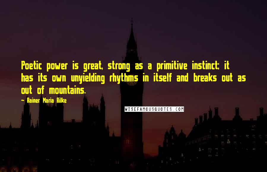 Rainer Maria Rilke Quotes: Poetic power is great, strong as a primitive instinct; it has its own unyielding rhythms in itself and breaks out as out of mountains.