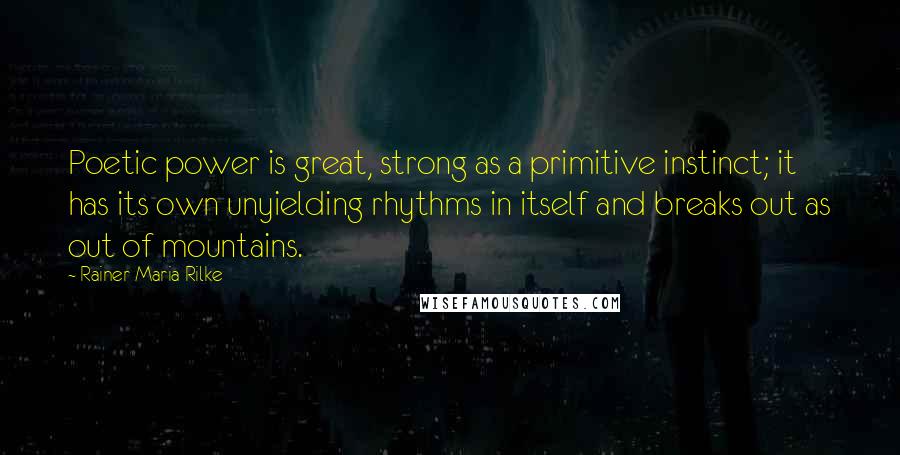 Rainer Maria Rilke Quotes: Poetic power is great, strong as a primitive instinct; it has its own unyielding rhythms in itself and breaks out as out of mountains.