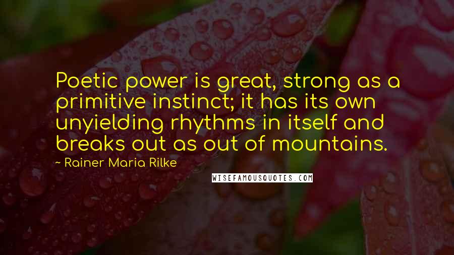 Rainer Maria Rilke Quotes: Poetic power is great, strong as a primitive instinct; it has its own unyielding rhythms in itself and breaks out as out of mountains.