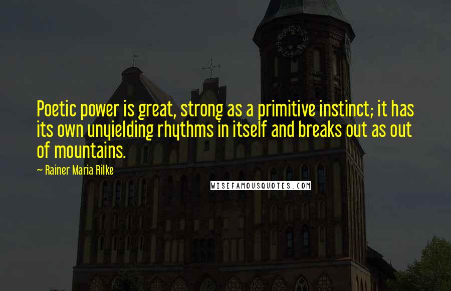 Rainer Maria Rilke Quotes: Poetic power is great, strong as a primitive instinct; it has its own unyielding rhythms in itself and breaks out as out of mountains.