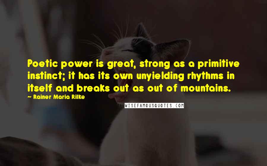 Rainer Maria Rilke Quotes: Poetic power is great, strong as a primitive instinct; it has its own unyielding rhythms in itself and breaks out as out of mountains.