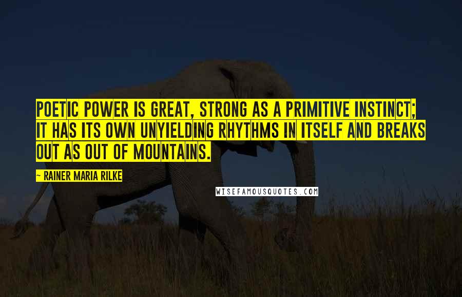 Rainer Maria Rilke Quotes: Poetic power is great, strong as a primitive instinct; it has its own unyielding rhythms in itself and breaks out as out of mountains.