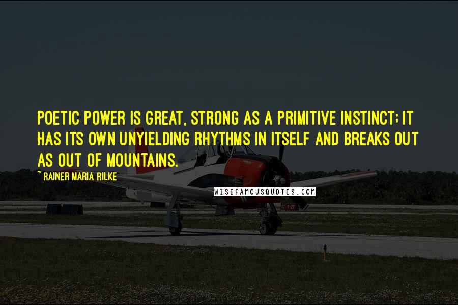 Rainer Maria Rilke Quotes: Poetic power is great, strong as a primitive instinct; it has its own unyielding rhythms in itself and breaks out as out of mountains.