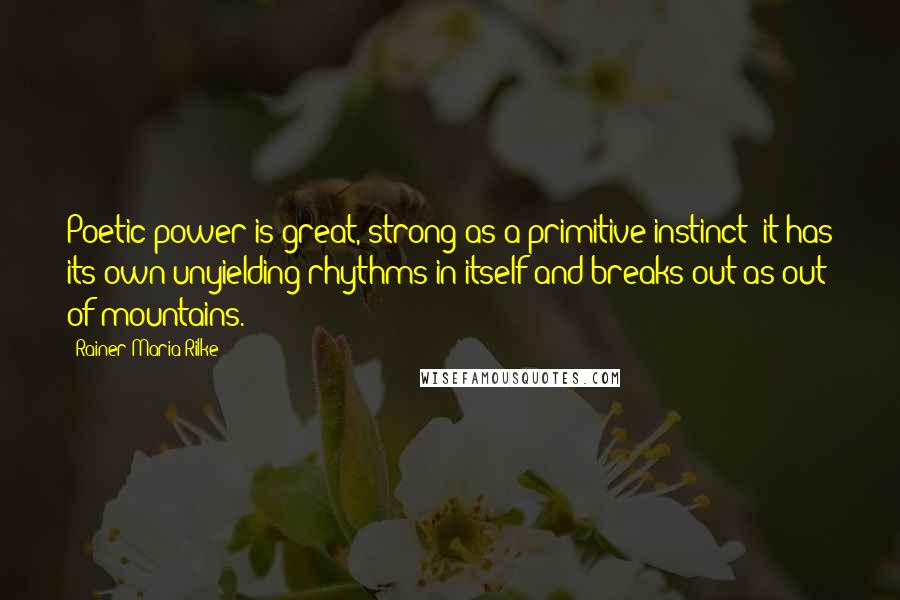 Rainer Maria Rilke Quotes: Poetic power is great, strong as a primitive instinct; it has its own unyielding rhythms in itself and breaks out as out of mountains.