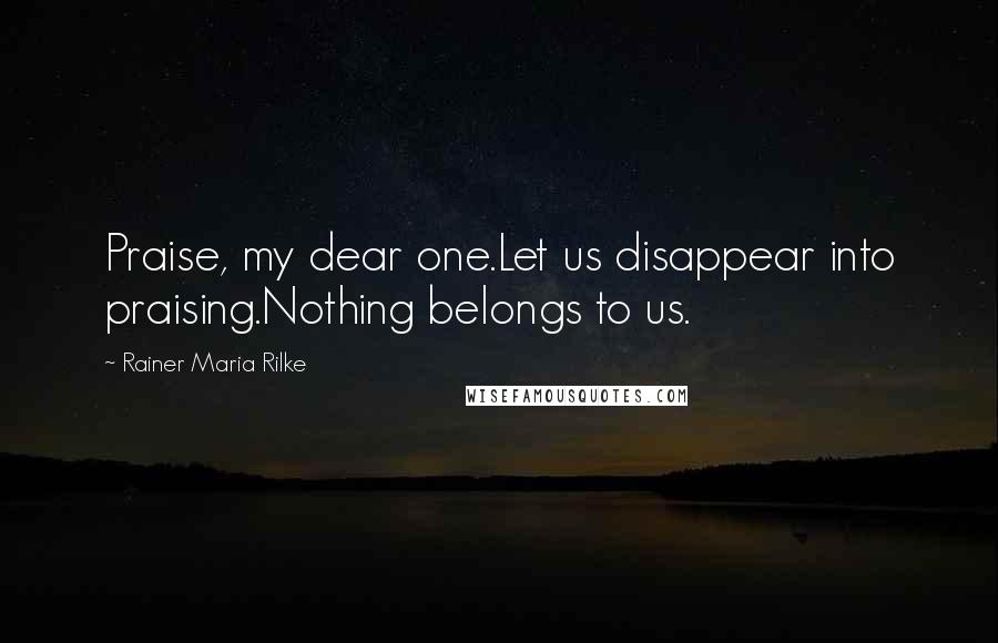 Rainer Maria Rilke Quotes: Praise, my dear one.Let us disappear into praising.Nothing belongs to us.