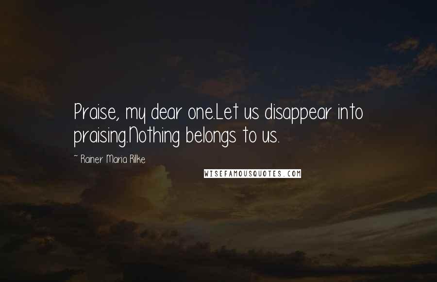 Rainer Maria Rilke Quotes: Praise, my dear one.Let us disappear into praising.Nothing belongs to us.