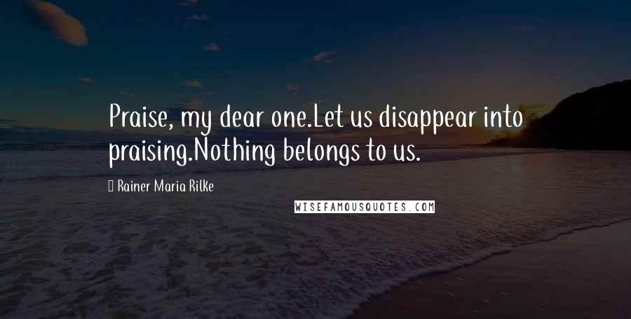 Rainer Maria Rilke Quotes: Praise, my dear one.Let us disappear into praising.Nothing belongs to us.