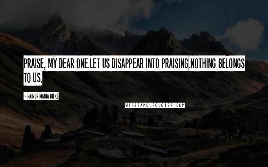 Rainer Maria Rilke Quotes: Praise, my dear one.Let us disappear into praising.Nothing belongs to us.