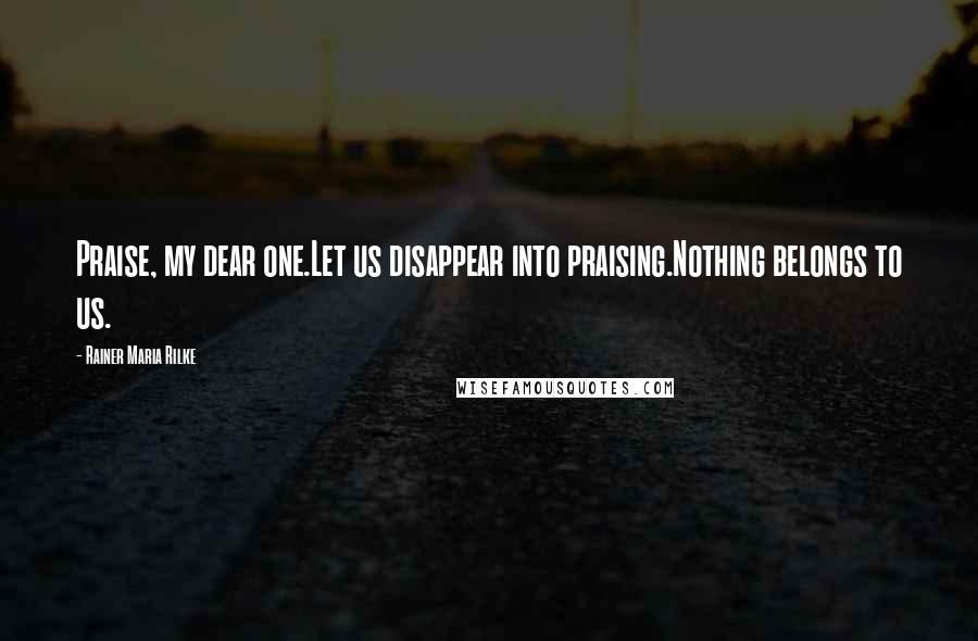 Rainer Maria Rilke Quotes: Praise, my dear one.Let us disappear into praising.Nothing belongs to us.