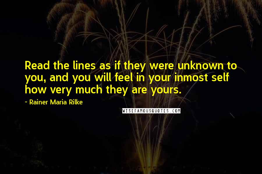 Rainer Maria Rilke Quotes: Read the lines as if they were unknown to you, and you will feel in your inmost self how very much they are yours.