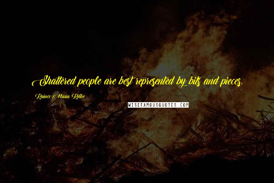 Rainer Maria Rilke Quotes: Shattered people are best represented by bits and pieces.