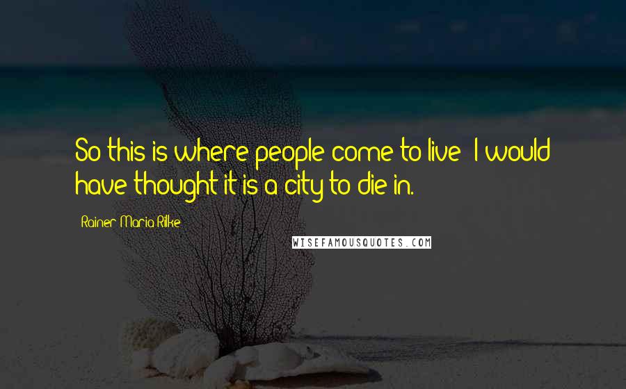 Rainer Maria Rilke Quotes: So this is where people come to live; I would have thought it is a city to die in.